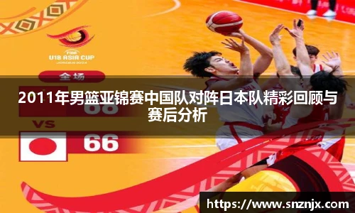 2011年男篮亚锦赛中国队对阵日本队精彩回顾与赛后分析